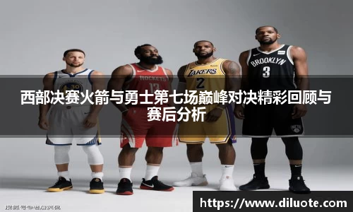 西部决赛火箭与勇士第七场巅峰对决精彩回顾与赛后分析