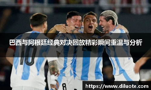 巴西与阿根廷经典对决回放精彩瞬间重温与分析
