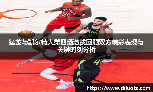 猛龙与凯尔特人第四场激战回顾双方精彩表现与关键时刻分析