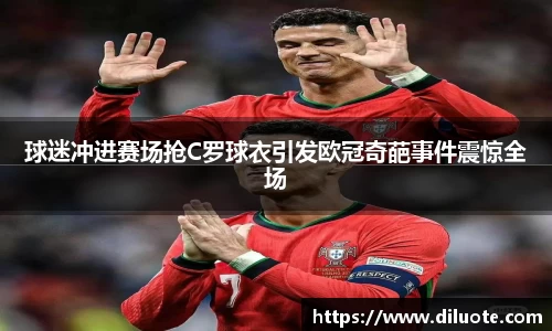 球迷冲进赛场抢C罗球衣引发欧冠奇葩事件震惊全场